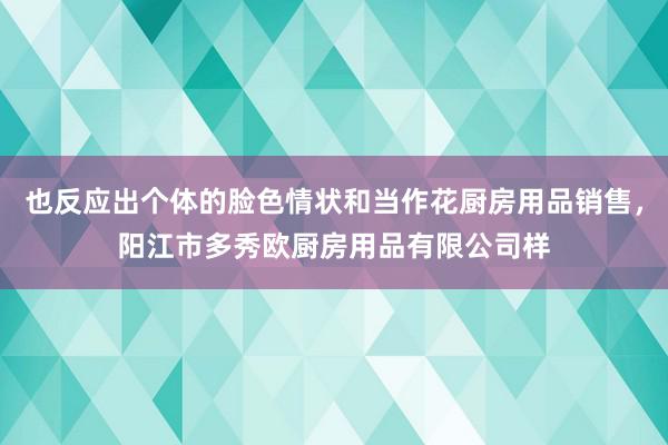也反应出个体的脸色情状和当作花厨房用品销售，阳江市多秀欧厨房用品有限公司样