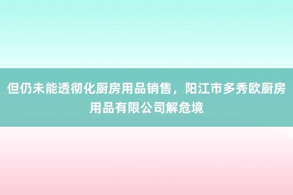 但仍未能透彻化厨房用品销售，阳江市多秀欧厨房用品有限公司解危境