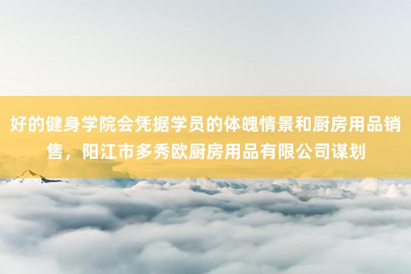 好的健身学院会凭据学员的体魄情景和厨房用品销售,阳江市多秀欧厨房用品有限公司谋划