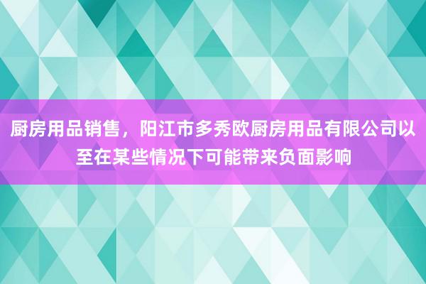 厨房用品销售,阳江市多秀欧厨房用品有限公司以至在某些情况下可能带来负面影响