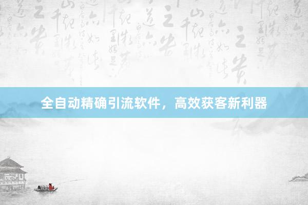 全自动精确引流软件，高效获客新利器