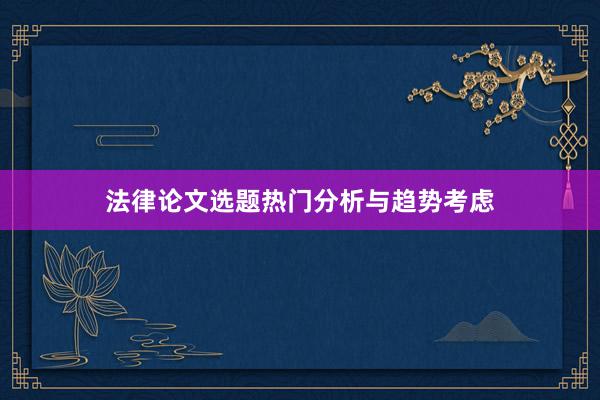 法律论文选题热门分析与趋势考虑