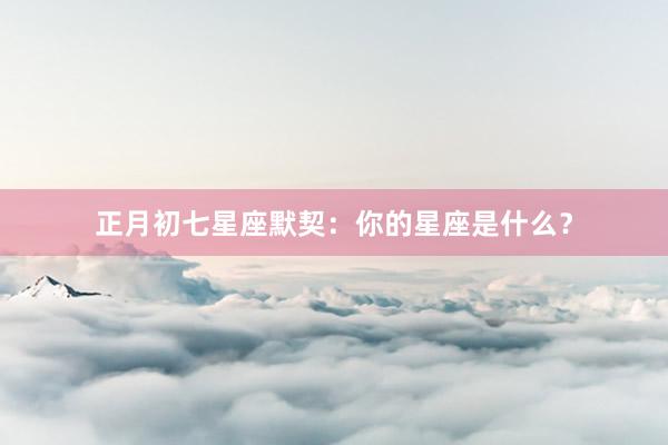 正月初七星座默契：你的星座是什么？