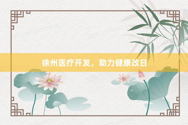 徐州医疗开发，助力健康改日