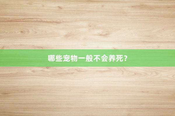 哪些宠物一般不会养死？